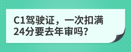 C1驾驶证，一次扣满24分要去年审吗？