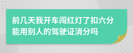 前几天我开车闯红灯了扣六分能用别人的驾驶证消分吗