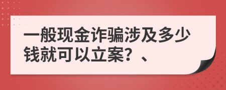 一般现金诈骗涉及多少钱就可以立案？、