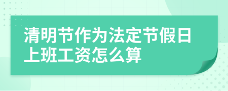 清明节作为法定节假日上班工资怎么算