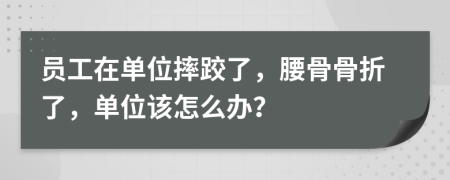 员工在单位摔跤了，腰骨骨折了，单位该怎么办？