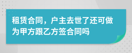 租赁合同，户主去世了还可做为甲方跟乙方签合同吗