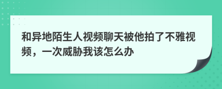 和异地陌生人视频聊天被他拍了不雅视频，一次威胁我该怎么办