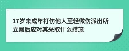 17岁未成年打伤他人至轻微伤派出所立案后应对其采取什么措施