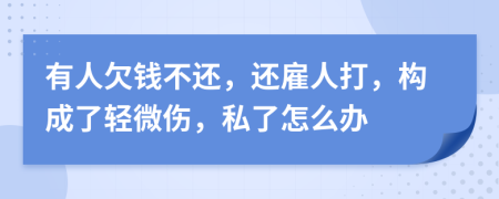 有人欠钱不还，还雇人打，构成了轻微伤，私了怎么办