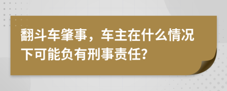 翻斗车肇事，车主在什么情况下可能负有刑事责任？