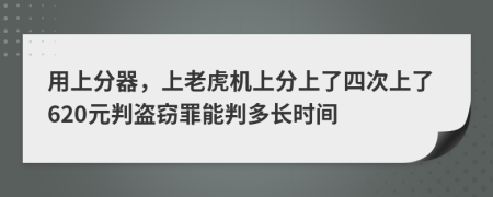 用上分器，上老虎机上分上了四次上了620元判盗窃罪能判多长时间