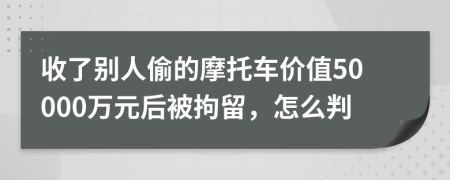 收了别人偷的摩托车价值50000万元后被拘留，怎么判