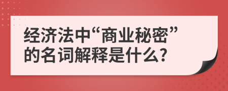 经济法中“商业秘密”的名词解释是什么?