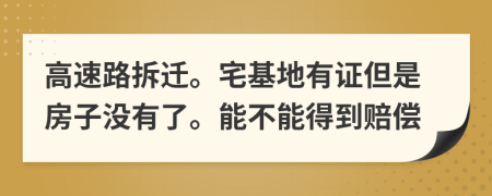 高速路拆迁。宅基地有证但是房子没有了。能不能得到赔偿