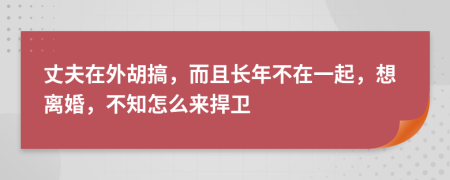 丈夫在外胡搞，而且长年不在一起，想离婚，不知怎么来捍卫
