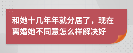 和她十几年年就分居了，现在离婚她不同意怎么样解决好