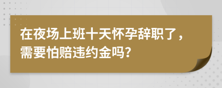 在夜场上班十天怀孕辞职了，需要怕赔违约金吗？