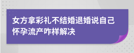 女方拿彩礼不结婚退婚说自己怀孕流产咋样解决
