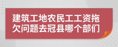 建筑工地农民工工资拖欠问题去冠县哪个部们