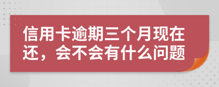 信用卡逾期三个月现在还，会不会有什么问题
