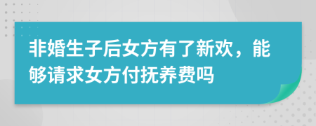 非婚生子后女方有了新欢，能够请求女方付抚养费吗