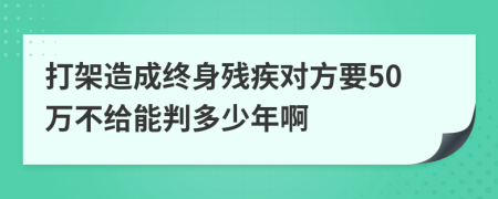 打架造成终身残疾对方要50万不给能判多少年啊