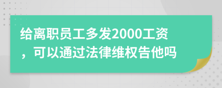 给离职员工多发2000工资，可以通过法律维权告他吗