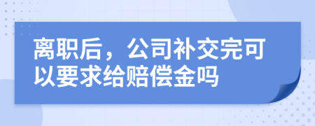 离职后，公司补交完可以要求给赔偿金吗