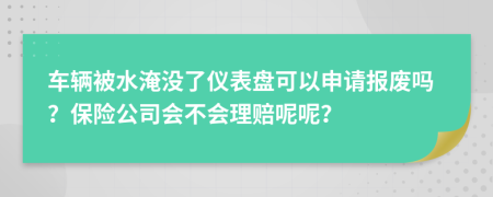 车辆被水淹没了仪表盘可以申请报废吗？保险公司会不会理赔呢呢？