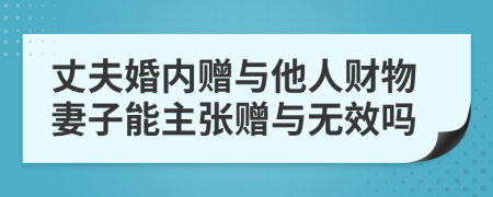 丈夫婚内赠与他人财物妻子能主张赠与无效吗