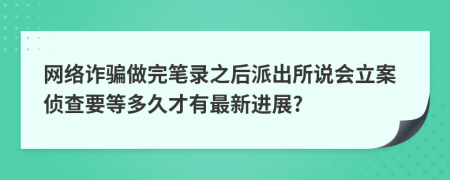 网络诈骗做完笔录之后派出所说会立案侦查要等多久才有最新进展?