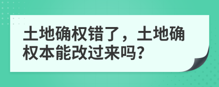 土地确权错了，土地确权本能改过来吗？