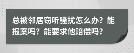 总被邻居窃听骚扰怎么办？能报案吗？能要求他赔偿吗？