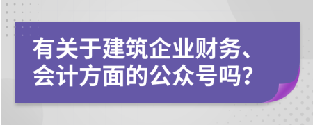 有关于建筑企业财务、会计方面的公众号吗？