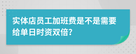 实体店员工加班费是不是需要给单日时资双倍？