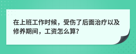 在上班工作时候，受伤了后面治疗以及修养期间，工资怎么算？