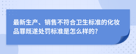 最新生产、销售不符合卫生标准的化妆品罪既遂处罚标准是怎么样的?