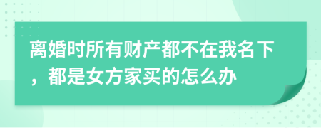 离婚时所有财产都不在我名下，都是女方家买的怎么办