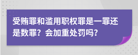 受贿罪和滥用职权罪是一罪还是数罪？会加重处罚吗？