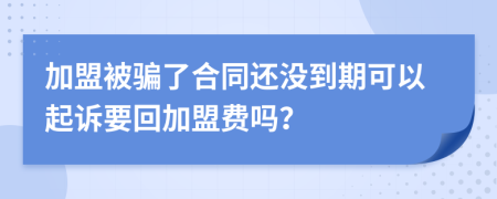 加盟被骗了合同还没到期可以起诉要回加盟费吗？