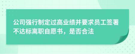 公司强行制定过高业绩并要求员工签署不达标离职自愿书，是否合法