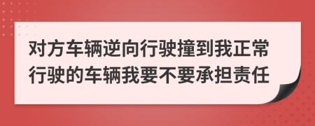 对方车辆逆向行驶撞到我正常行驶的车辆我要不要承担责任