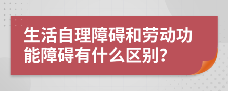 生活自理障碍和劳动功能障碍有什么区别？