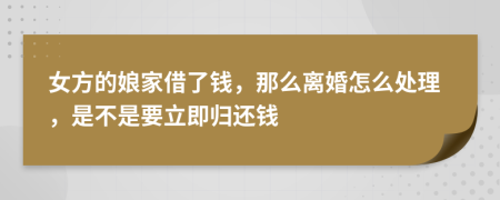 女方的娘家借了钱，那么离婚怎么处理，是不是要立即归还钱