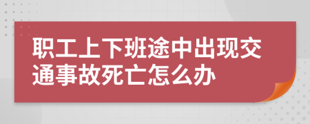 职工上下班途中出现交通事故死亡怎么办