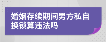 婚姻存续期间男方私自换锁算违法吗