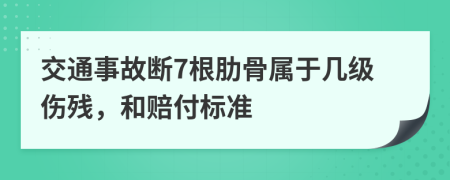 交通事故断7根肋骨属于几级伤残，和赔付标准