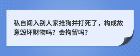 私自闯入别人家抢狗并打死了，构成故意毁坏财物吗？会拘留吗？