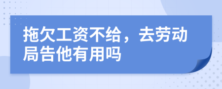 拖欠工资不给，去劳动局告他有用吗