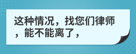 这种情况，找您们律师，能不能离了，