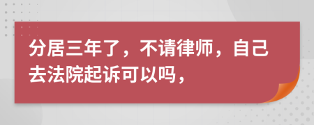 分居三年了，不请律师，自己去法院起诉可以吗，
