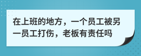 在上班的地方，一个员工被另一员工打伤，老板有责任吗