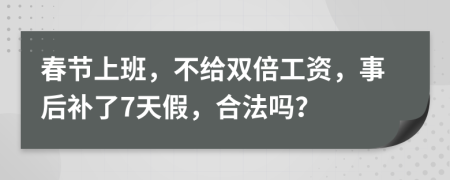 春节上班，不给双倍工资，事后补了7天假，合法吗？