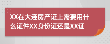 XX在大连房产证上需要用什么证件XX身份证还是XX证